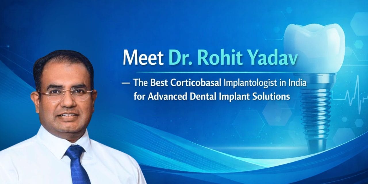 Meet Dr. Rohit Yadav — The Best Corticobasal Implantologist in India for Advanced Dental Implant Solutions