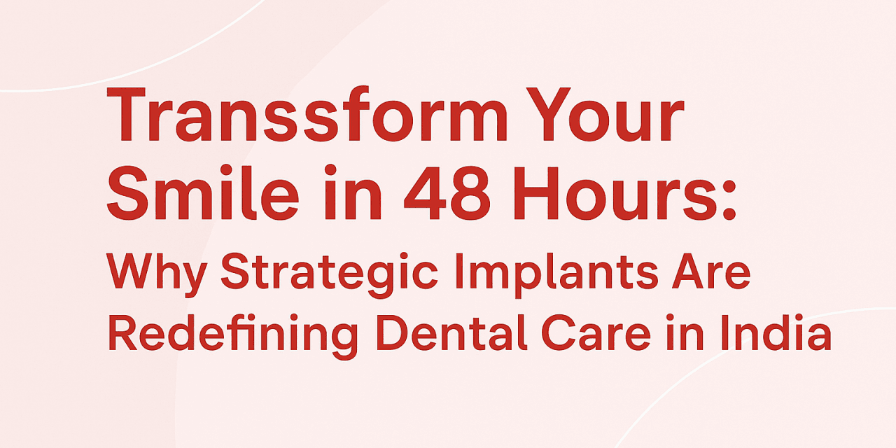 Transform Your Smile in 48 Hours: Why Strategic Implants Are Redefining Dental Care in India