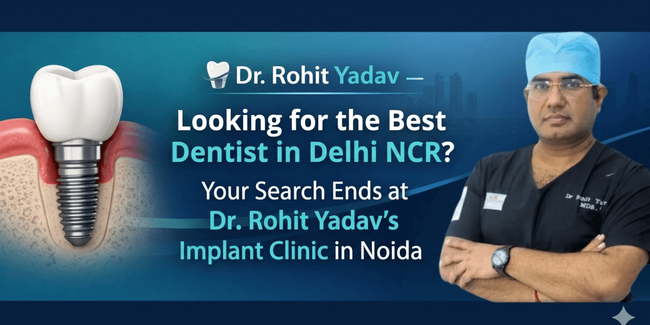 Looking for the Best Dentist in Delhi NCR? Your Search Ends at Dr. Rohit Yadav’s Implant Clinic in Noida