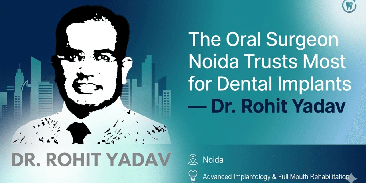 The Oral Surgeon Noida Trusts Most for Dental Implants — Dr. Rohit Yadav