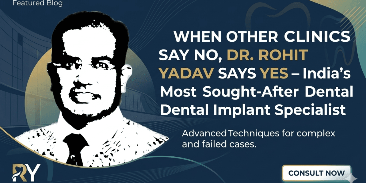 When Other Clinics Say No, Dr. Rohit Yadav Says Yes — India’s Most Sought-After Dental Implant Specialist