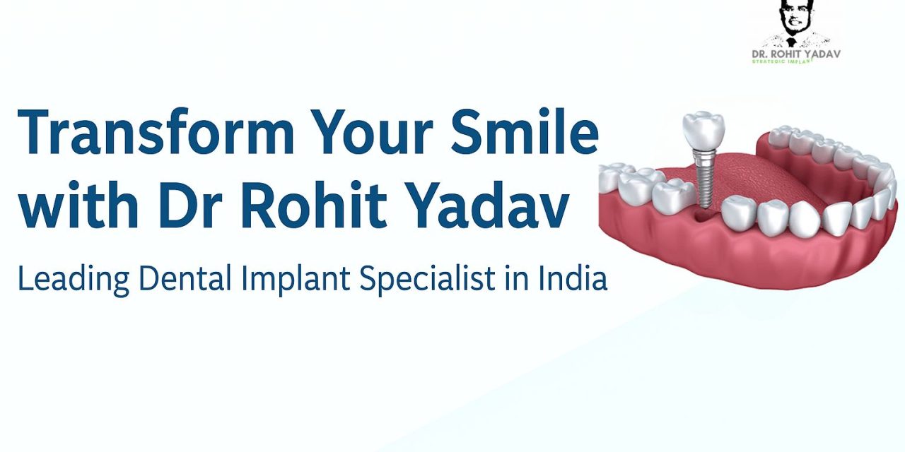 Transform Your Smile with Dr Rohit Yadav: Leading Dental Implant Specialist in India