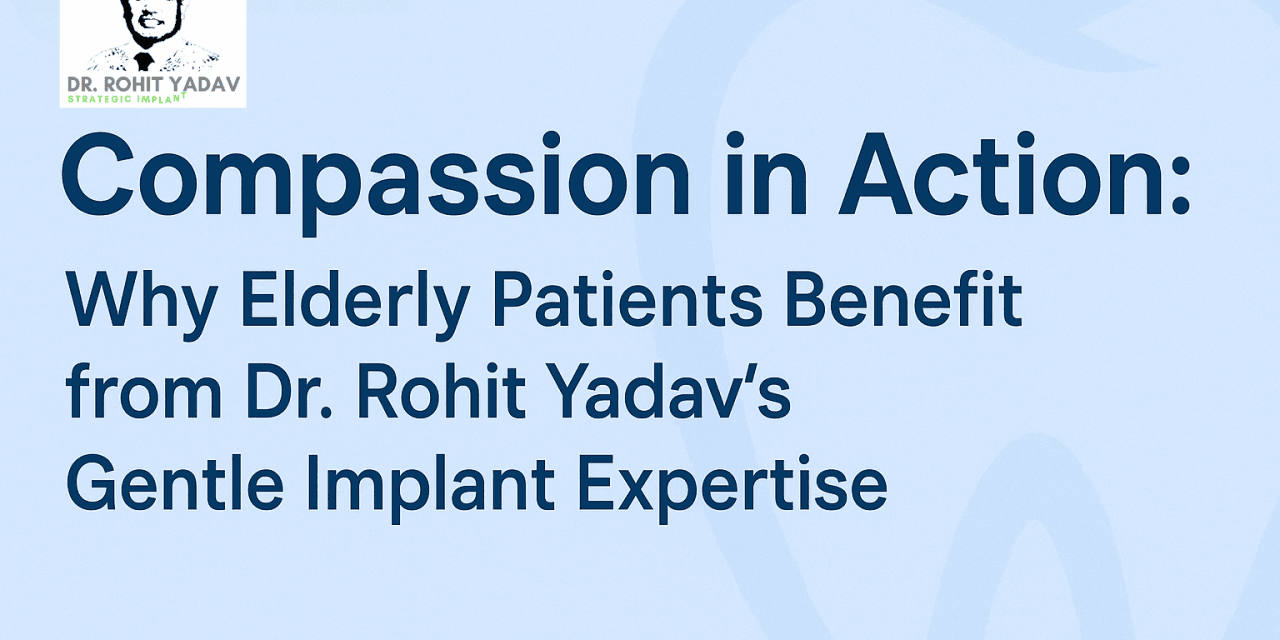 Compassion in Action: Why Elderly Patients Benefit from Dr. Rohit Yadav’s Gentle Implant Expertise