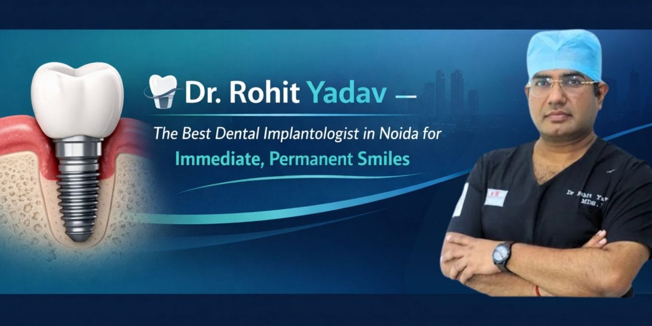 Dr. Rohit Yadav — The Best Dental Implantologist in Noida for Immediate, Permanent Smiles