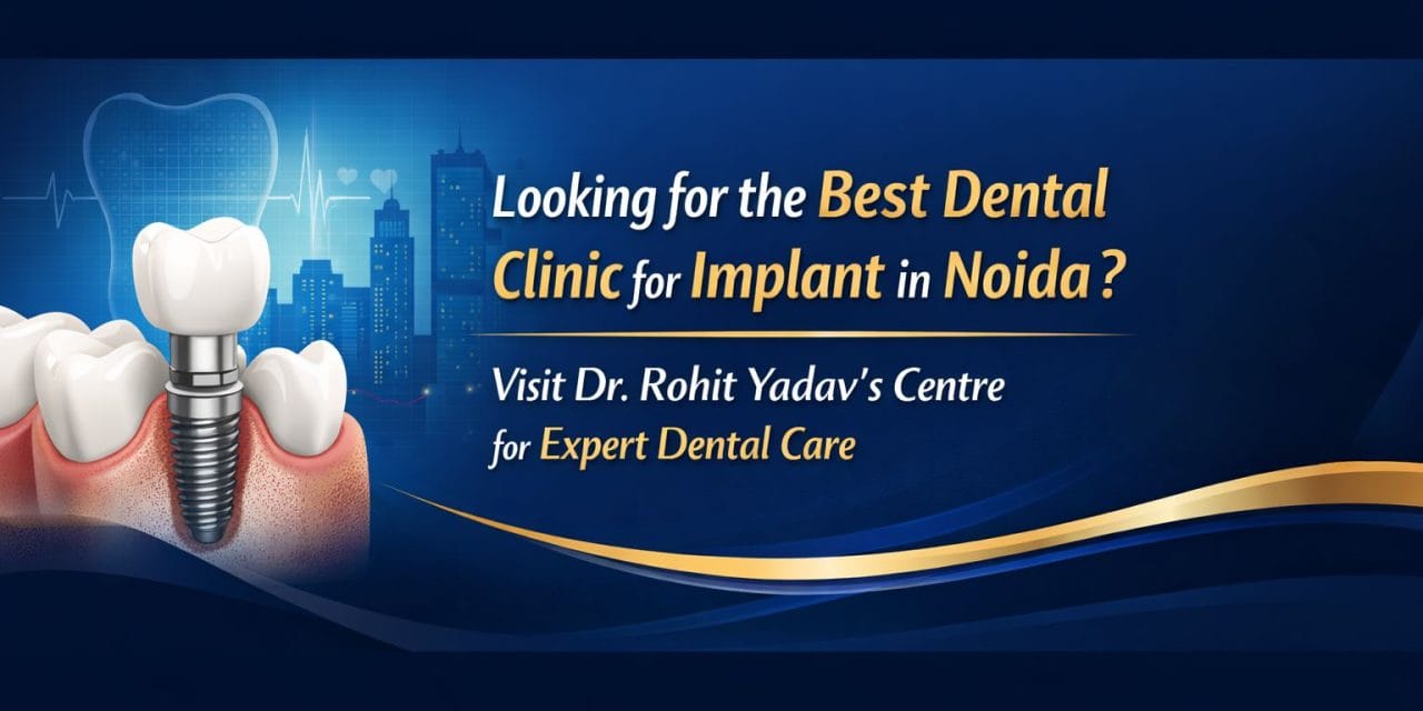 Looking for the Best Dental Clinic for Implant in Noida? Visit Dr. Rohit Yadav’s Centre for Expert Dental Care